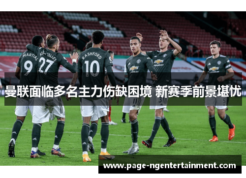 曼联面临多名主力伤缺困境 新赛季前景堪忧