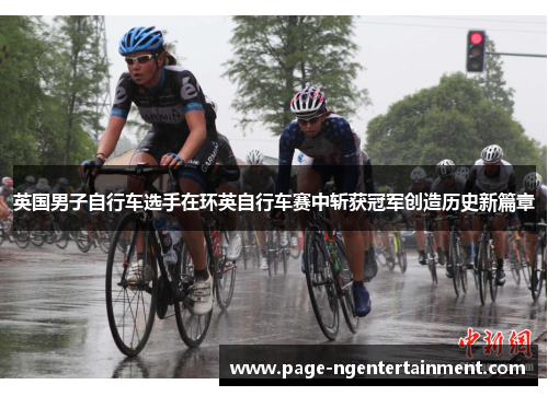 英国男子自行车选手在环英自行车赛中斩获冠军创造历史新篇章