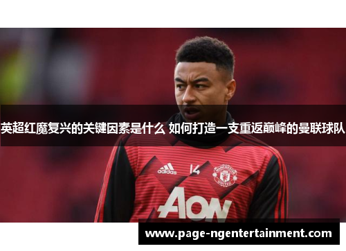 英超红魔复兴的关键因素是什么 如何打造一支重返巅峰的曼联球队