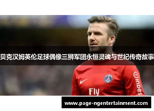 贝克汉姆英伦足球偶像三狮军团永恒灵魂与世纪传奇故事