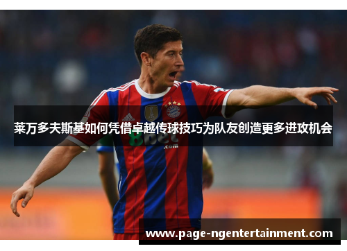 莱万多夫斯基如何凭借卓越传球技巧为队友创造更多进攻机会