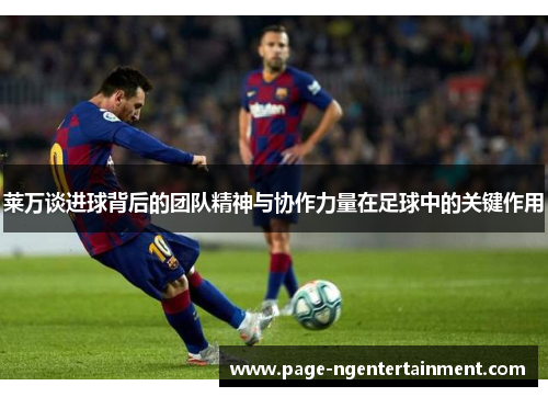 莱万谈进球背后的团队精神与协作力量在足球中的关键作用