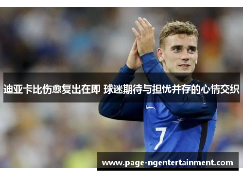 迪亚卡比伤愈复出在即 球迷期待与担忧并存的心情交织