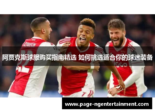 阿贾克斯球服购买指南精选 如何挑选适合你的球迷装备
