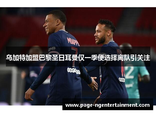 乌加特加盟巴黎圣日耳曼仅一季便选择离队引关注