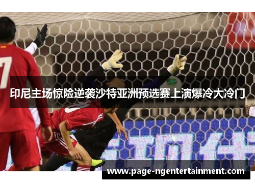 印尼主场惊险逆袭沙特亚洲预选赛上演爆冷大冷门